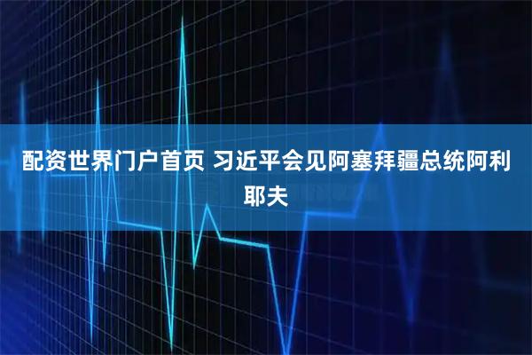 配资世界门户首页 习近平会见阿塞拜疆总统阿利耶夫