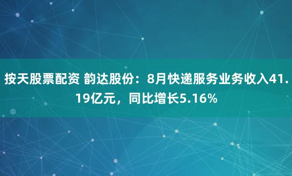 按天股票配资 韵达股份：8月快递服务业务收入41.19亿元，同比增长5.16%