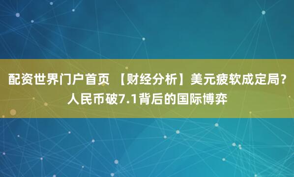 配资世界门户首页 【财经分析】美元疲软成定局?人民币破7.1背后的国际博弈