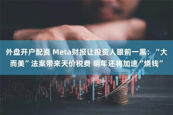外盘开户配资 Meta财报让投资人眼前一黑:“大而美”法案带来天价税费 明年还将加速“烧钱”
