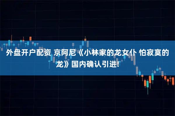 外盘开户配资 京阿尼《小林家的龙女仆 怕寂寞的龙》国内确认引进!