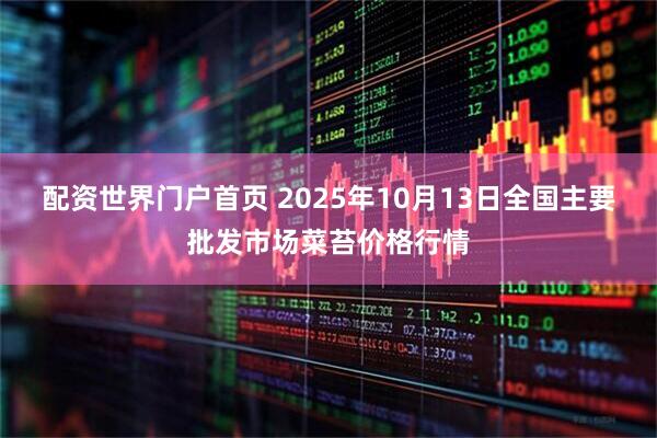 配资世界门户首页 2025年10月13日全国主要批发市场菜苔价格行情