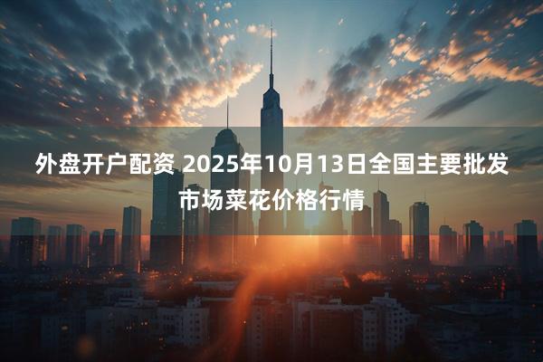外盘开户配资 2025年10月13日全国主要批发市场菜花价格行情