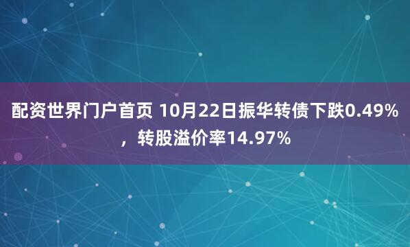 配资世界门户首页 10月22日振华转债下跌0.49%,转股溢价率14.97%