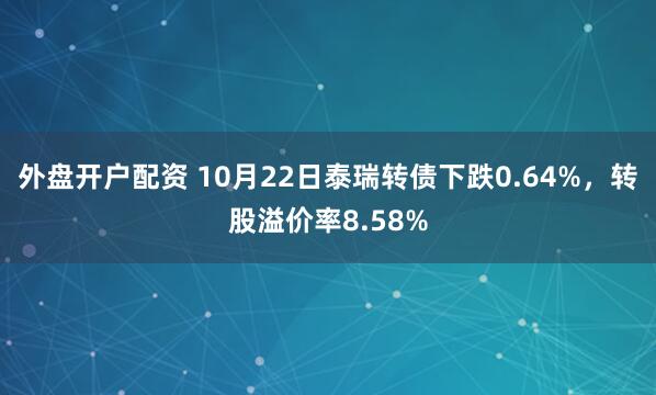 外盘开户配资 10月22日泰瑞转债下跌0.64%,转股溢价率8.58%
