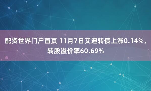 配资世界门户首页 11月7日艾迪转债上涨0.14%,转股溢价率60.69%