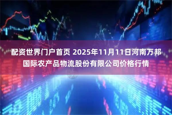 配资世界门户首页 2025年11月11日河南万邦国际农产品物流股份有限公司价格行情
