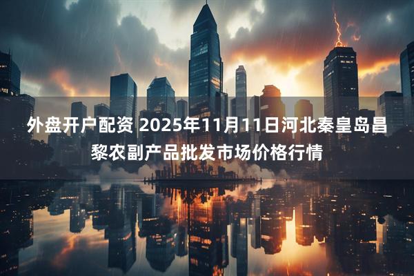 外盘开户配资 2025年11月11日河北秦皇岛昌黎农副产品批发市场价格行情
