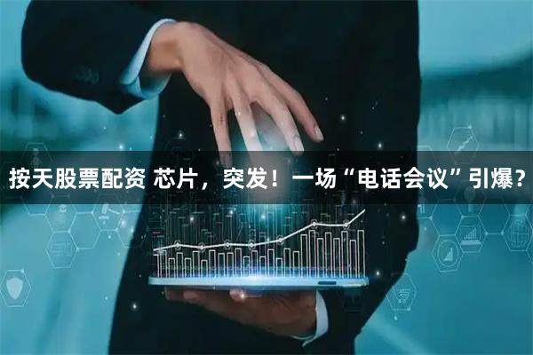 按天股票配资 芯片,突发!一场“电话会议”引爆?