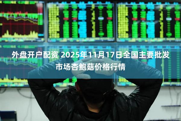 外盘开户配资 2025年11月17日全国主要批发市场杏鲍菇价格行情