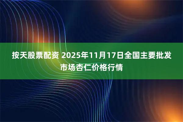 按天股票配资 2025年11月17日全国主要批发市场杏仁价格行情