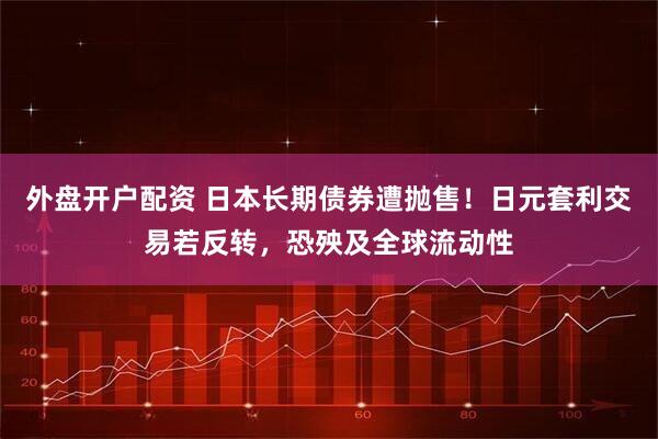 外盘开户配资 日本长期债券遭抛售!日元套利交易若反转,恐殃及全球流动性