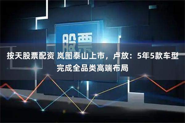 按天股票配资 岚图泰山上市,卢放:5年5款车型完成全品类高端布局