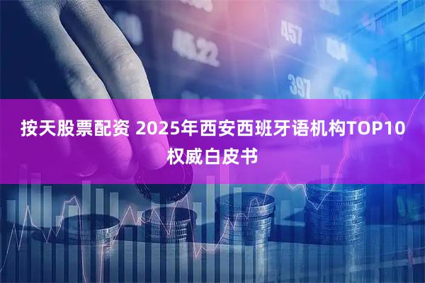 按天股票配资 2025年西安西班牙语机构TOP10权威白皮书