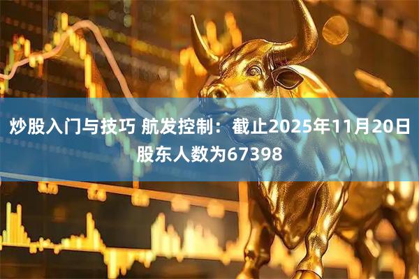 炒股入门与技巧 航发控制:截止2025年11月20日股东人数为67398