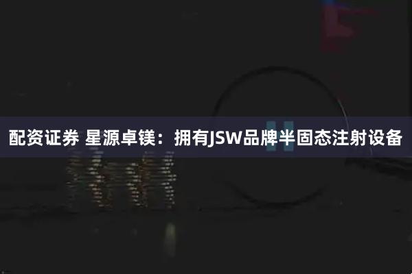 配资证券 星源卓镁:拥有JSW品牌半固态注射设备