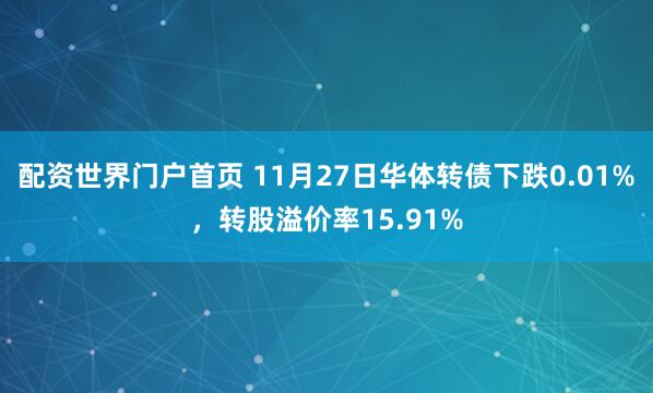配资世界门户首页 11月27日华体转债下跌0.01%,转股溢价率15.91%
