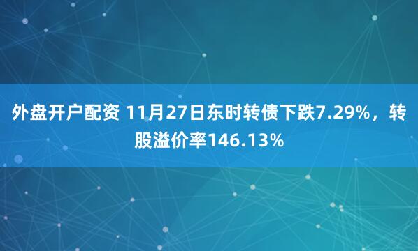 外盘开户配资 11月27日东时转债下跌7.29%,转股溢价率146.13%