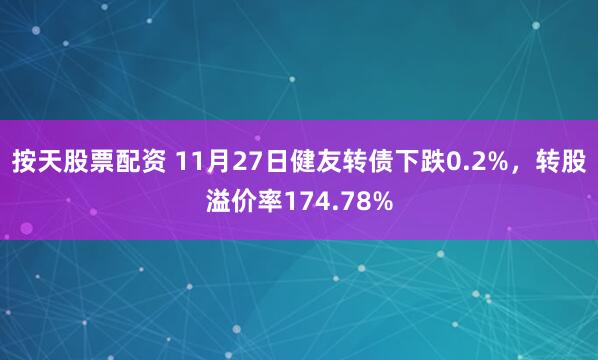 按天股票配资 11月27日健友转债下跌0.2%,转股溢价率174.78%