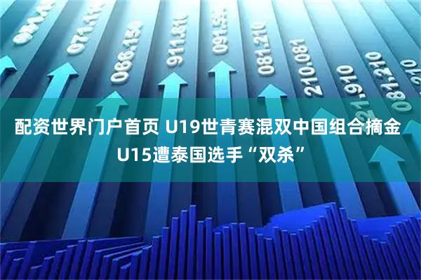 配资世界门户首页 U19世青赛混双中国组合摘金 U15遭泰国选手“双杀”