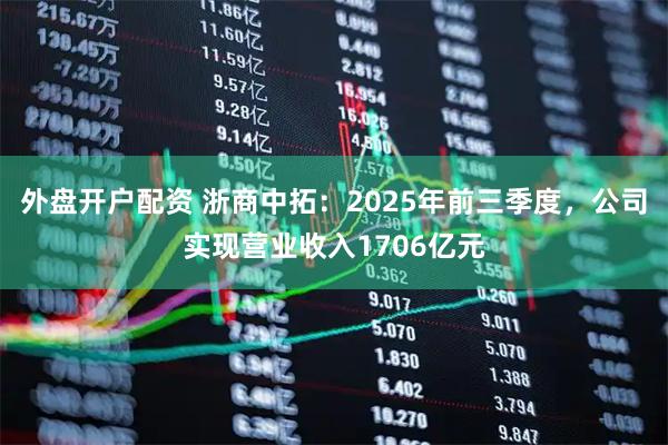 外盘开户配资 浙商中拓：2025年前三季度，公司实现营业收入1706亿元