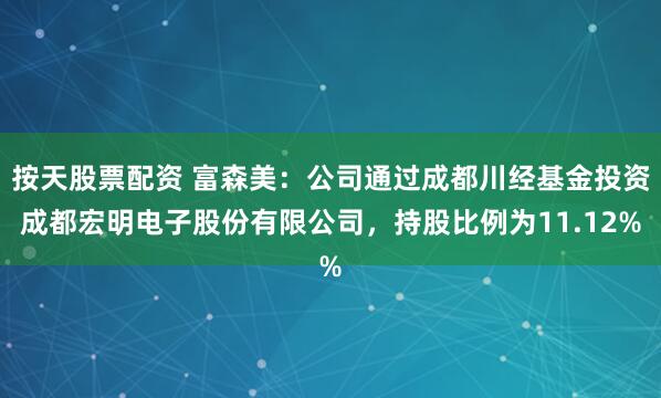 按天股票配资 富森美：公司通过成都川经基金投资成都宏明电子股份有限公司，持股比例为11.12%